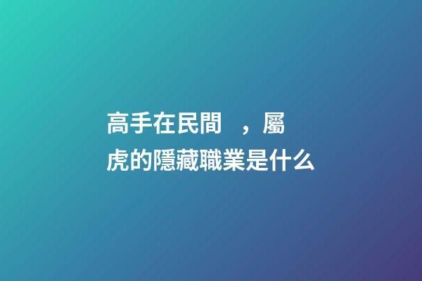 高手在民間，屬虎的隱藏職業是什么